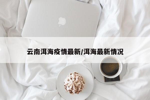 云南洱海疫情最新/洱海最新情况