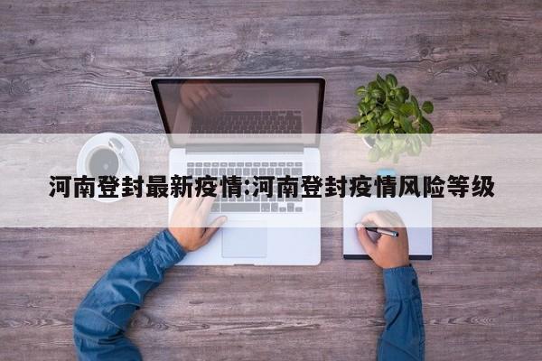 河南登封最新疫情:河南登封疫情风险等级