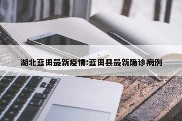 湖北蓝田最新疫情:蓝田县最新确诊病例