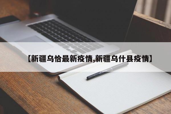 【新疆乌恰最新疫情,新疆乌什县疫情】