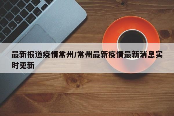 最新报道疫情常州/常州最新疫情最新消息实时更新