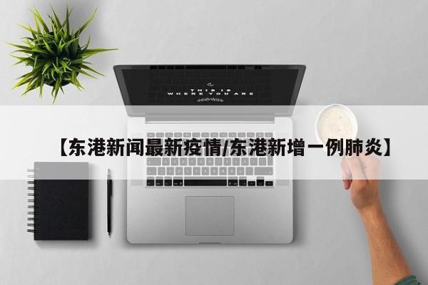 【东港新闻最新疫情/东港新增一例肺炎】