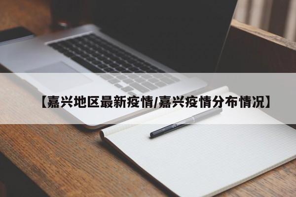 【嘉兴地区最新疫情/嘉兴疫情分布情况】