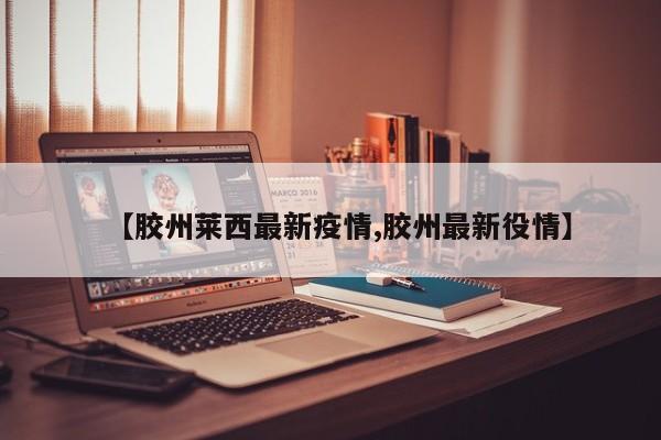 【胶州莱西最新疫情,胶州最新役情】