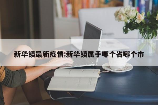 新华镇最新疫情:新华镇属于哪个省哪个市