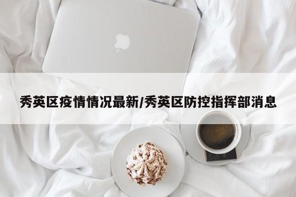 秀英区疫情情况最新/秀英区防控指挥部消息