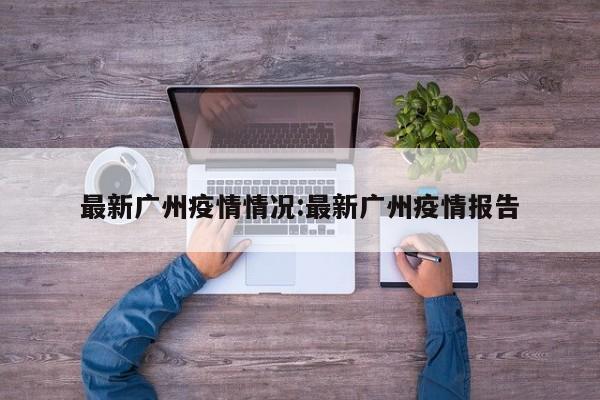 最新广州疫情情况:最新广州疫情报告