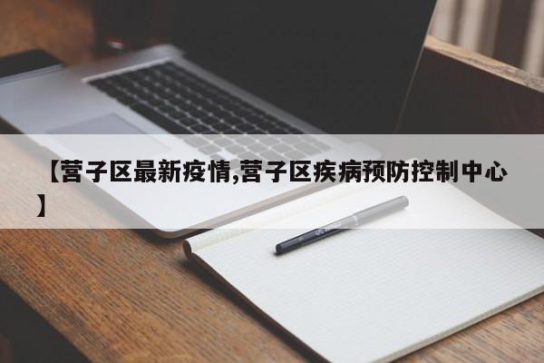 【营子区最新疫情,营子区疾病预防控制中心】