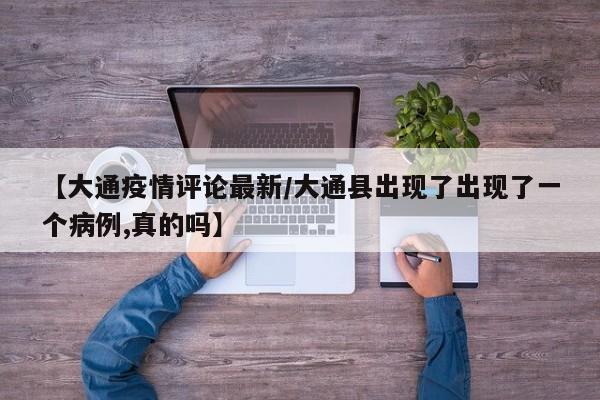 【大通疫情评论最新/大通县出现了出现了一个病例,真的吗】