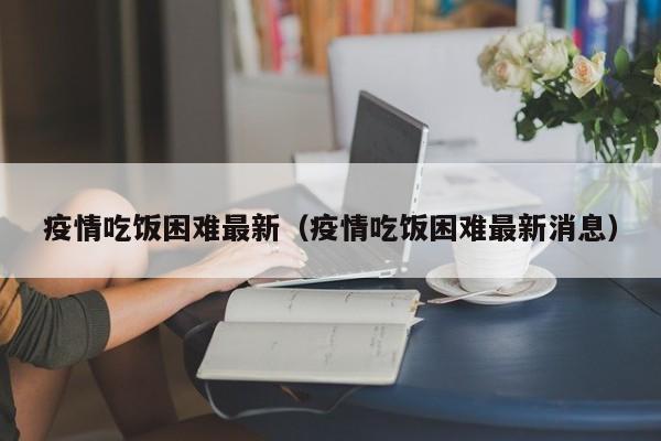 疫情吃饭困难最新（疫情吃饭困难最新消息）