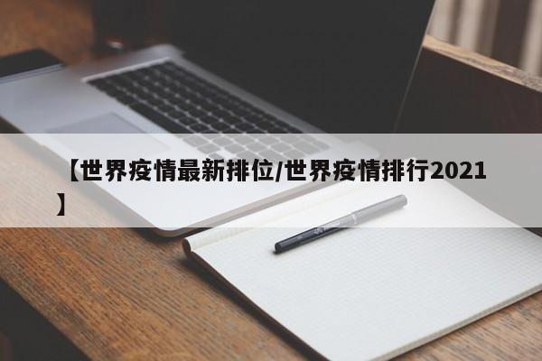 【世界疫情最新排位/世界疫情排行2021】