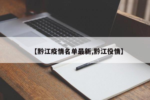 【黔江疫情名单最新,黔江役情】