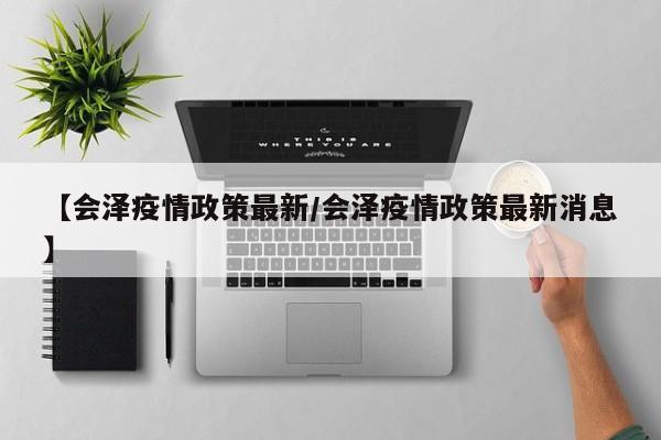 【会泽疫情政策最新/会泽疫情政策最新消息】