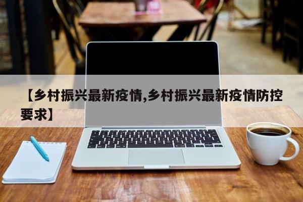 【乡村振兴最新疫情,乡村振兴最新疫情防控要求】
