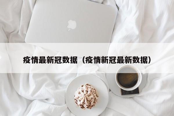 疫情最新冠数据（疫情新冠最新数据）