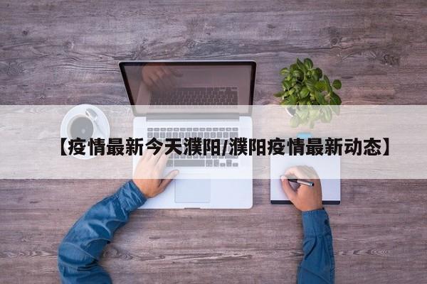 【疫情最新今天濮阳/濮阳疫情最新动态】