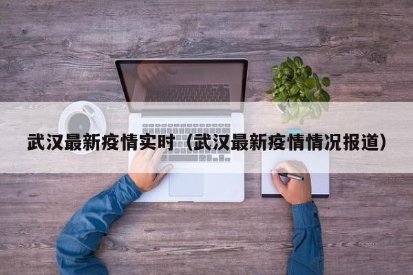 武汉最新疫情实时（武汉最新疫情情况报道）