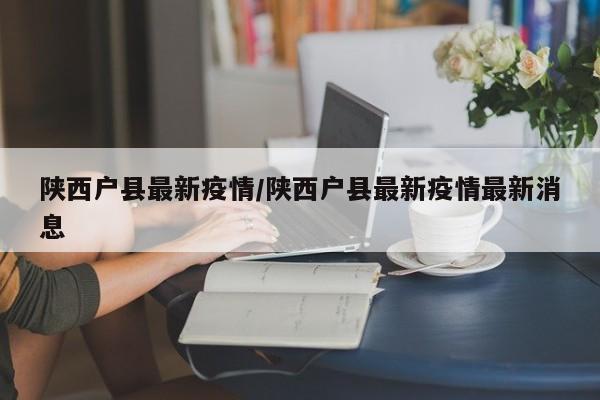 陕西户县最新疫情/陕西户县最新疫情最新消息