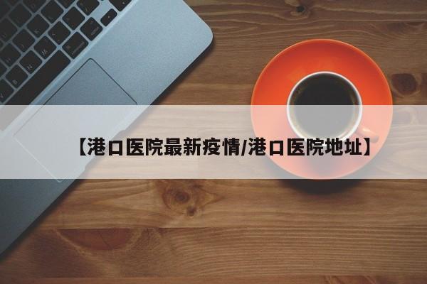 【港口医院最新疫情/港口医院地址】