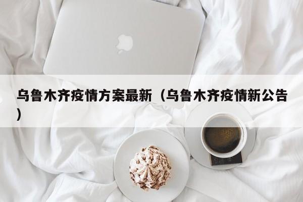 乌鲁木齐疫情方案最新（乌鲁木齐疫情新公告）