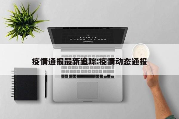疫情通报最新追踪:疫情动态通报
