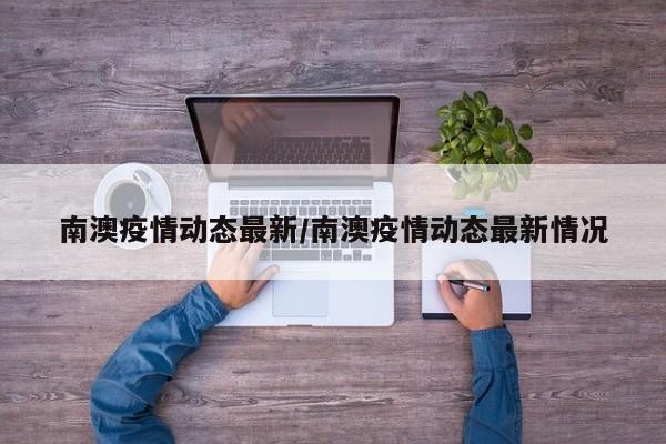 南澳疫情动态最新/南澳疫情动态最新情况