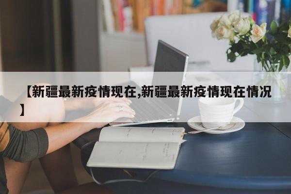 【新疆最新疫情现在,新疆最新疫情现在情况】