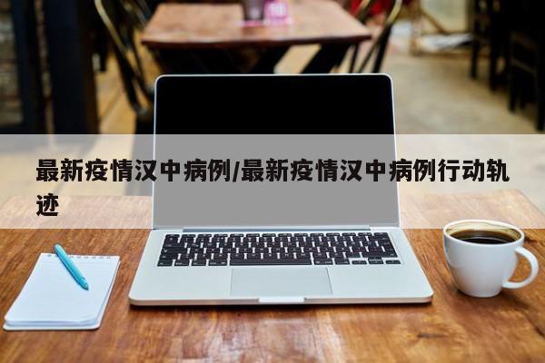 最新疫情汉中病例/最新疫情汉中病例行动轨迹