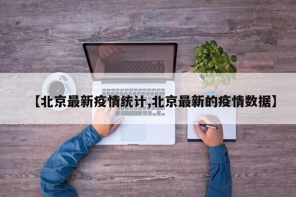 【北京最新疫情统计,北京最新的疫情数据】