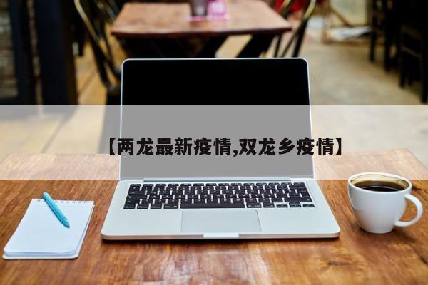【两龙最新疫情,双龙乡疫情】