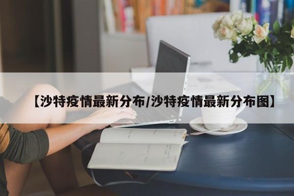 【沙特疫情最新分布/沙特疫情最新分布图】