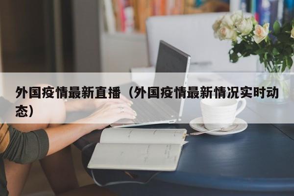 外国疫情最新直播（外国疫情最新情况实时动态）