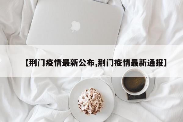 【荆门疫情最新公布,荆门疫情最新通报】
