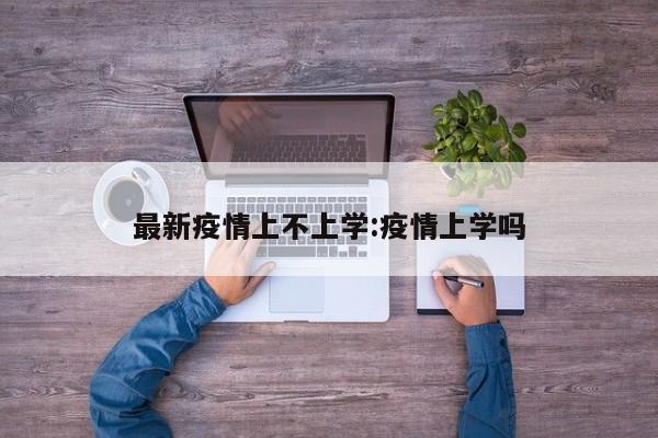 最新疫情上不上学:疫情上学吗