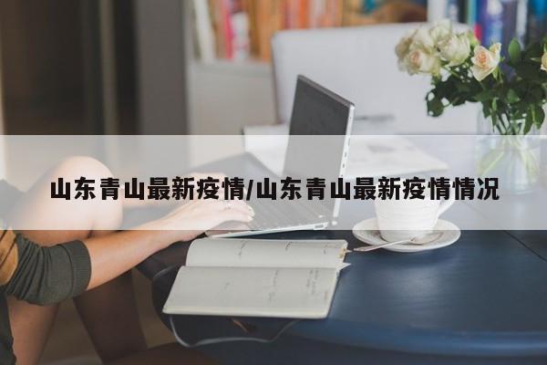 山东青山最新疫情/山东青山最新疫情情况