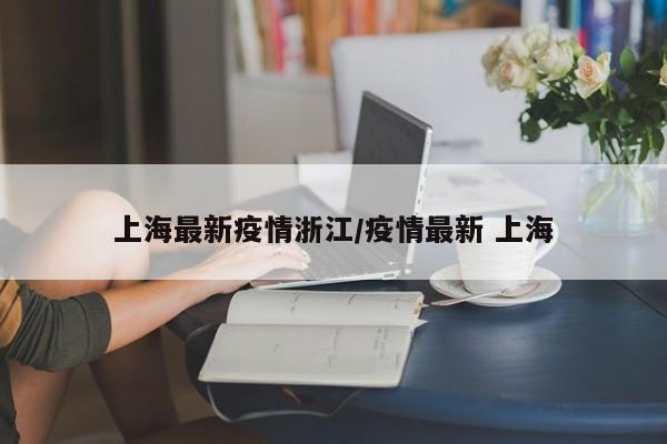 上海最新疫情浙江/疫情最新 上海