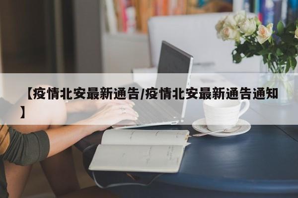 【疫情北安最新通告/疫情北安最新通告通知】