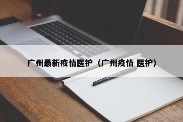 广州最新疫情医护（广州疫情 医护）