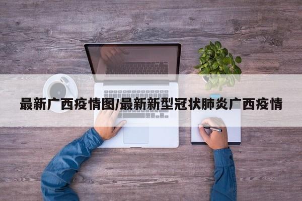 最新广西疫情图/最新新型冠状肺炎广西疫情
