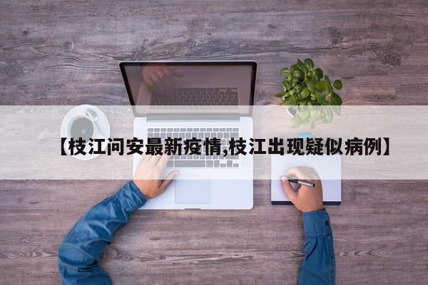 【枝江问安最新疫情,枝江出现疑似病例】