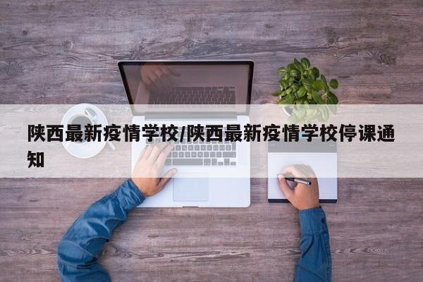 陕西最新疫情学校/陕西最新疫情学校停课通知