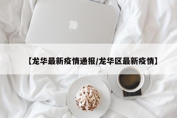 【龙华最新疫情通报/龙华区最新疫情】