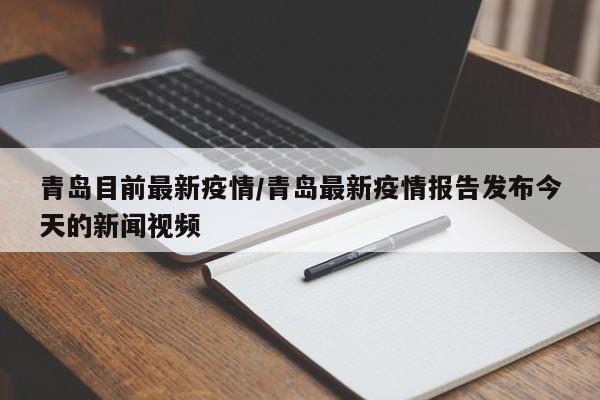 青岛目前最新疫情/青岛最新疫情报告发布今天的新闻视频