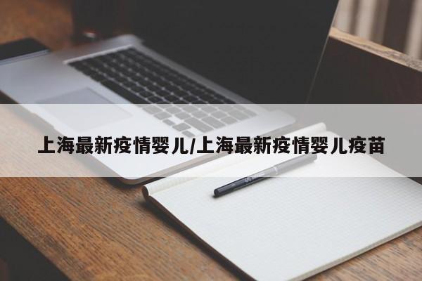 上海最新疫情婴儿/上海最新疫情婴儿疫苗