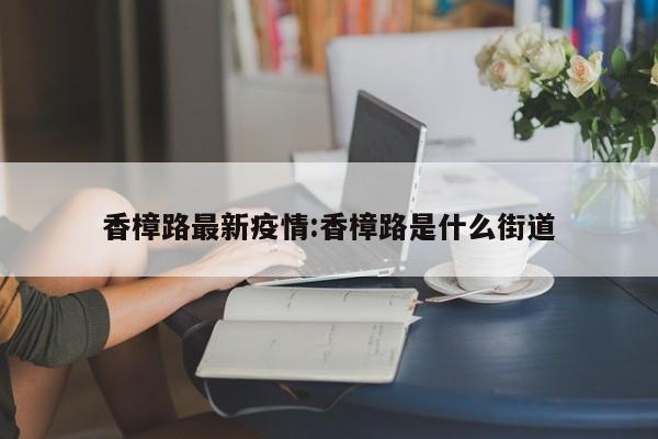 香樟路最新疫情:香樟路是什么街道