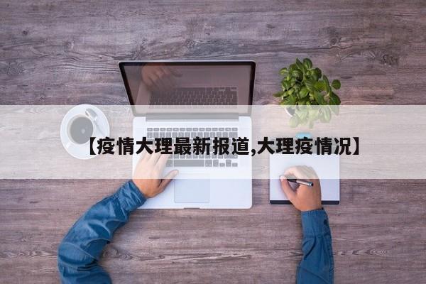 【疫情大理最新报道,大理疫情况】