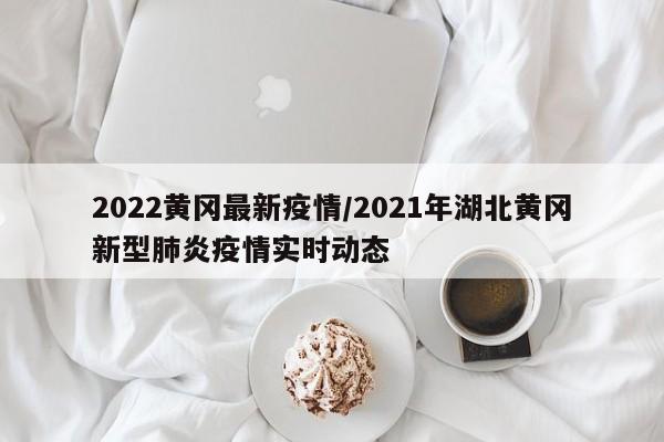 2022黄冈最新疫情/2021年湖北黄冈新型肺炎疫情实时动态