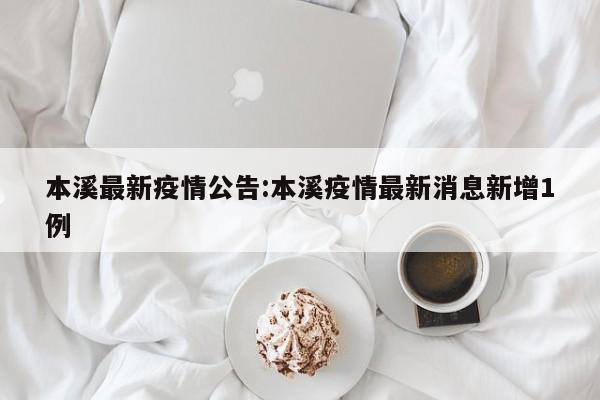 本溪最新疫情公告:本溪疫情最新消息新增1例