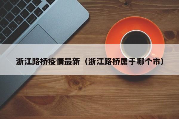 浙江路桥疫情最新（浙江路桥属于哪个市）