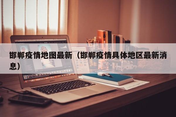 邯郸疫情地图最新（邯郸疫情具体地区最新消息）